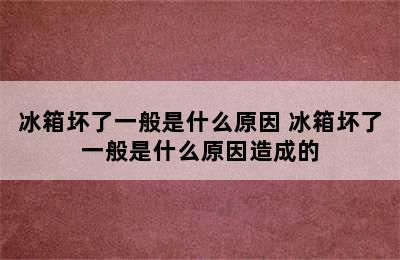 冰箱坏了一般是什么原因 冰箱坏了一般是什么原因造成的